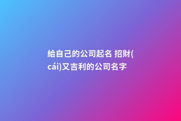 給自己的公司起名 招財(cái)又吉利的公司名字-第1張-公司起名-玄機(jī)派